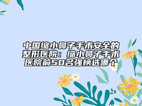 中國縮小鼻子手術(shù)安全的整形醫(yī)院：縮小鼻子手術(shù)醫(yī)院前50名強(qiáng)榜選哪個