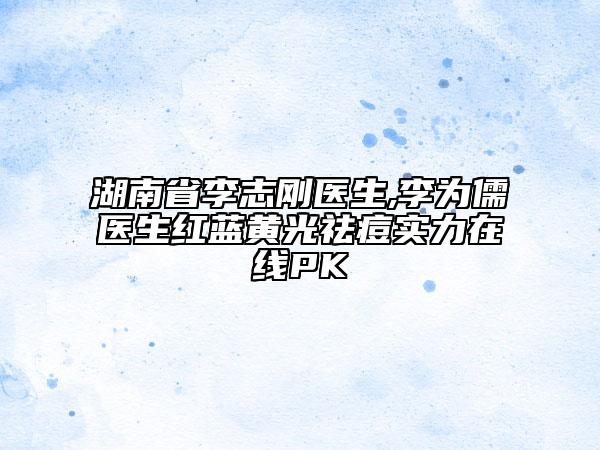 湖南省李志剛醫(yī)生,李為儒醫(yī)生紅藍(lán)黃光祛痘實(shí)力在線PK