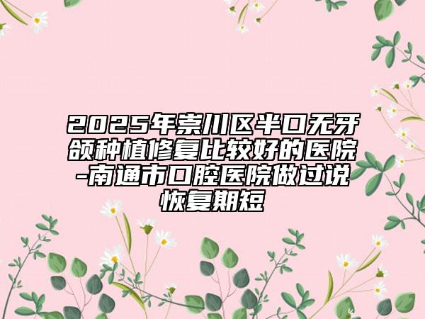 2025年崇川區(qū)半口無(wú)牙頜種植修復(fù)比較好的醫(yī)院-南通市口腔醫(yī)院做過(guò)說(shuō)恢復(fù)期短