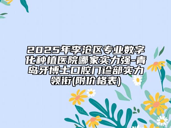 2025年李滄區(qū)專業(yè)數(shù)字化種植醫(yī)院哪家實力強(qiáng)-青島牙博士口腔門診部實力領(lǐng)銜(附價格表)