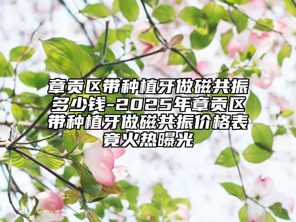 章貢區(qū)帶種植牙做磁共振多少錢(qián)-2025年章貢區(qū)帶種植牙做磁共振價(jià)格表竟火熱曝光