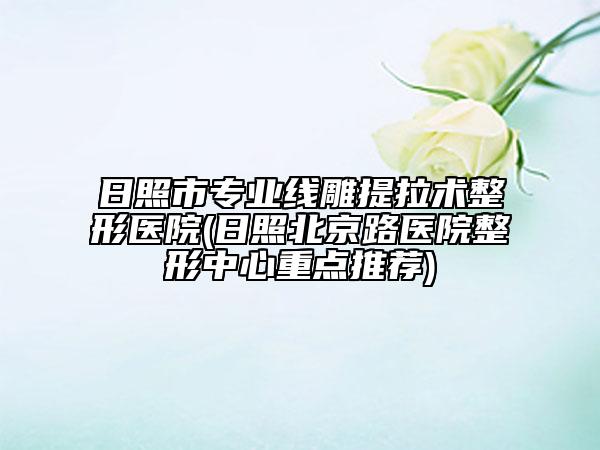 日照市專業(yè)線雕提拉術(shù)整形醫(yī)院(日照北京路醫(yī)院整形中心重點(diǎn)推薦)
