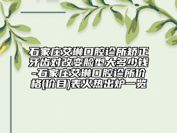 石家莊艾琳口腔診所矯正牙齒對改變臉型大多少錢-石家莊艾琳口腔診所價格(價目)表火熱出爐一覽