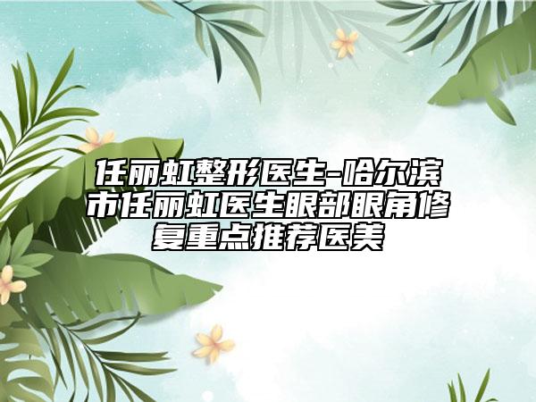 任麗虹整形醫(yī)生-哈爾濱市任麗虹醫(yī)生眼部眼角修復(fù)重點(diǎn)推薦醫(yī)美