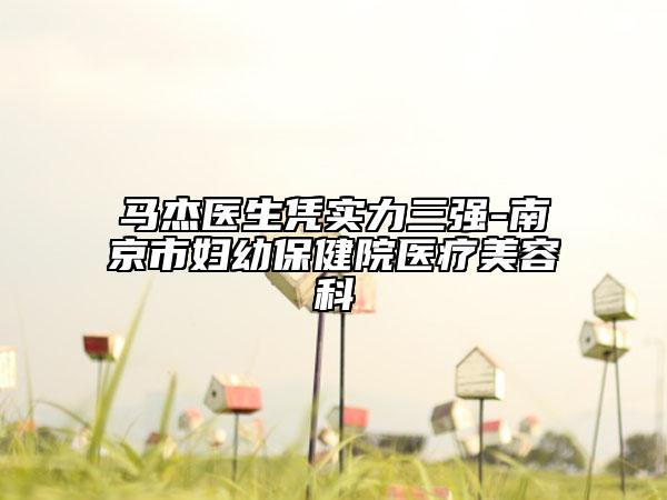 馬杰醫(yī)生憑實(shí)力三強(qiáng)-南京市婦幼保健院醫(yī)療美容科