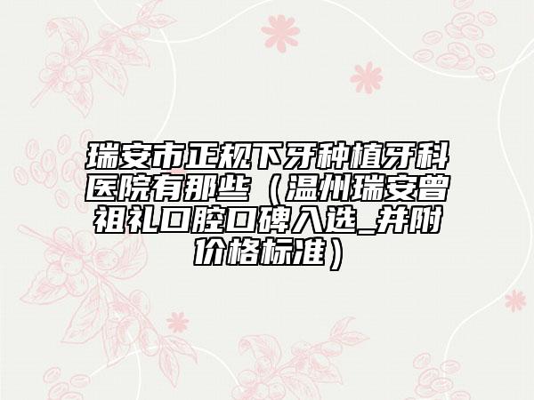 瑞安市正規(guī)下牙種植牙科醫(yī)院有那些（溫州瑞安曾祖禮口腔口碑入選_并附價格標(biāo)準(zhǔn)）