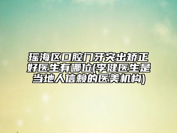 瑤海區(qū)口腔門牙突出矯正好醫(yī)生有哪位(李健醫(yī)生是當(dāng)?shù)厝诵刨嚨尼t(yī)美機構(gòu))