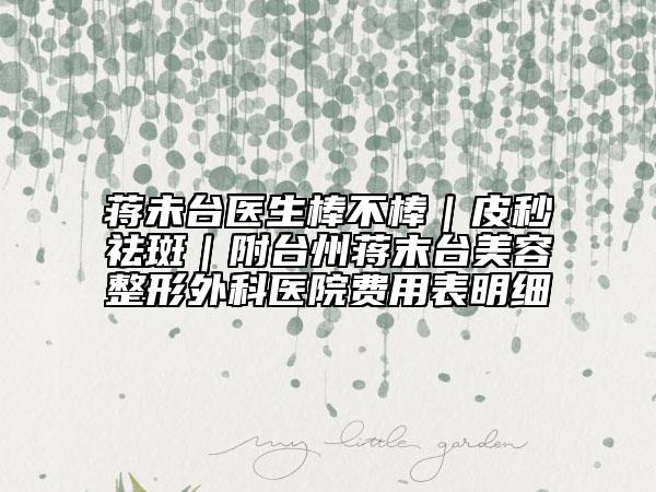 蔣未臺醫(yī)生棒不棒｜皮秒祛斑｜附臺州蔣末臺美容整形外科醫(yī)院費(fèi)用表明細(xì)