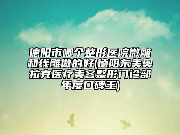 德陽市哪個整形醫(yī)院微雕和線雕做的好(德陽東美奧拉克醫(yī)療美容整形門診部年度口碑王)