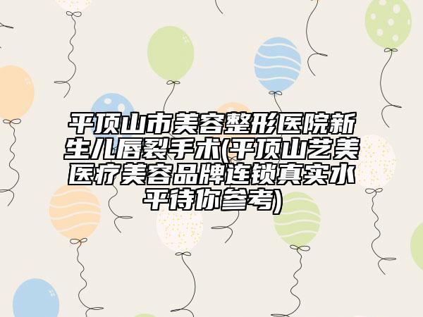 平頂山市美容整形醫(yī)院新生兒唇裂手術(平頂山藝美醫(yī)療美容品牌連鎖真實水平待你參考)