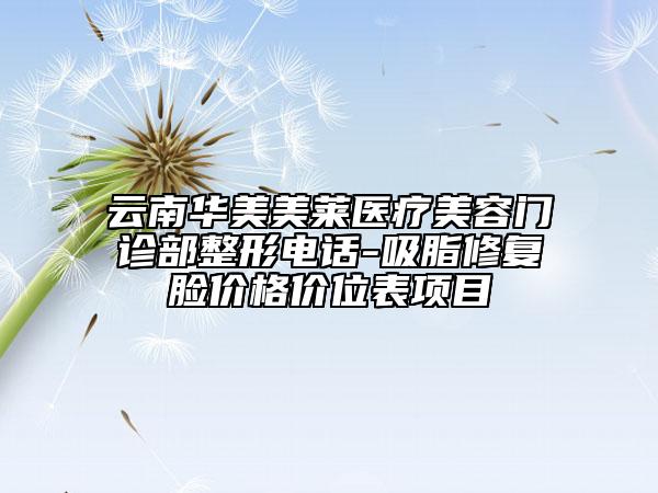 云南華美美萊醫(yī)療美容門診部整形電話-吸脂修復(fù)臉價(jià)格價(jià)位表項(xiàng)目