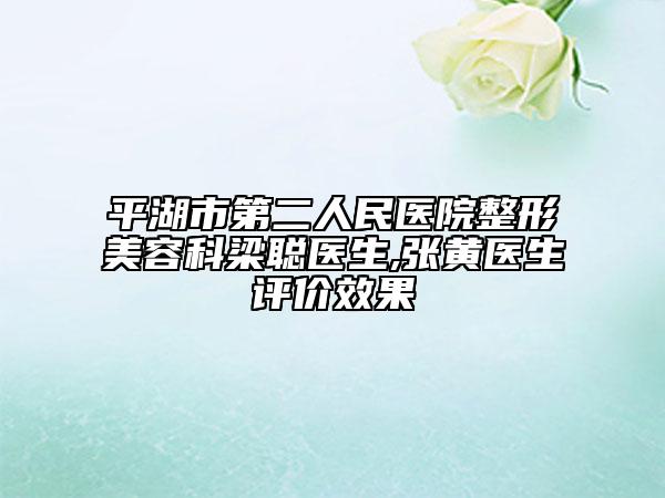 平湖市第二人民醫(yī)院整形美容科梁聰醫(yī)生,張黃醫(yī)生評(píng)價(jià)效果