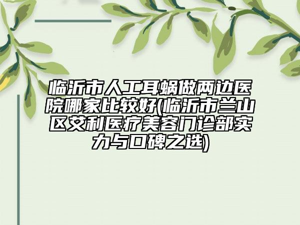臨沂市人工耳蝸?zhàn)鰞蛇呩t(yī)院哪家比較好(臨沂市蘭山區(qū)艾利醫(yī)療美容門診部實(shí)力與口碑之選)