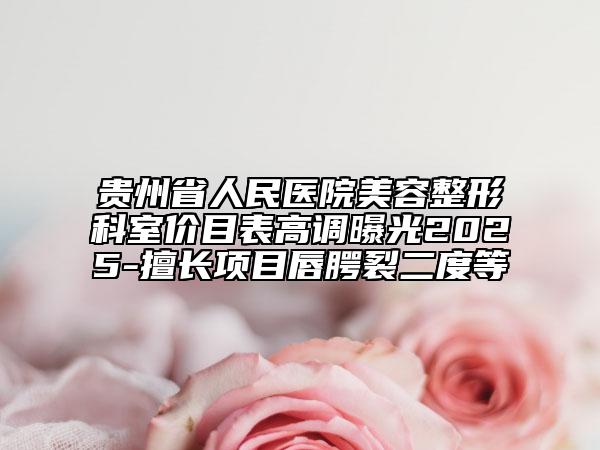 貴州省人民醫(yī)院美容整形科室價(jià)目表高調(diào)曝光2025-擅長項(xiàng)目唇腭裂二度等