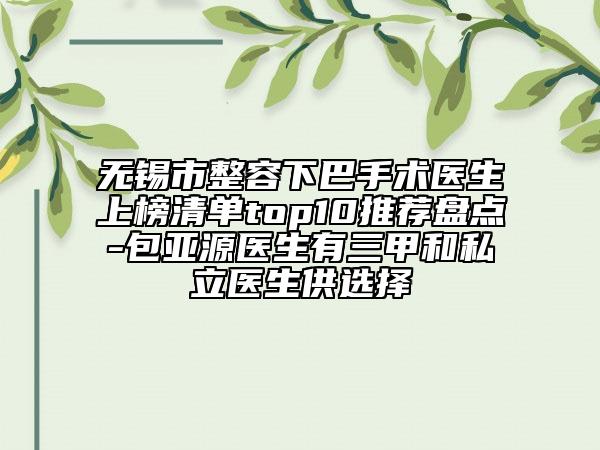 無(wú)錫市整容下巴手術(shù)醫(yī)生上榜清單top10推薦盤點(diǎn)-包亞源醫(yī)生有三甲和私立醫(yī)生供選擇