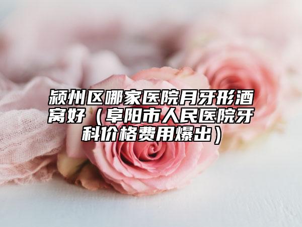 潁州區(qū)哪家醫(yī)院月牙形酒窩好（阜陽市人民醫(yī)院牙科價格費用爆出）