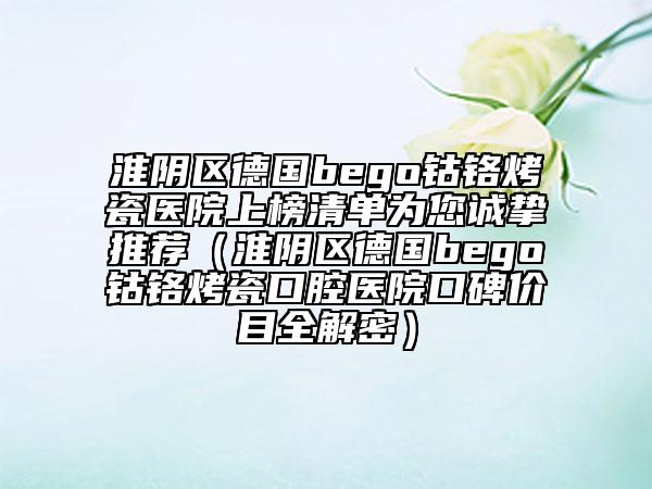 淮陰區(qū)德國bego鈷鉻烤瓷醫(yī)院上榜清單為您誠摯推薦（淮陰區(qū)德國bego鈷鉻烤瓷口腔醫(yī)院口碑價(jià)目全解密）