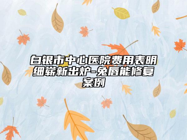 白銀市中心醫(yī)院費(fèi)用表明細(xì)嶄新出爐-兔唇能修復(fù)案例