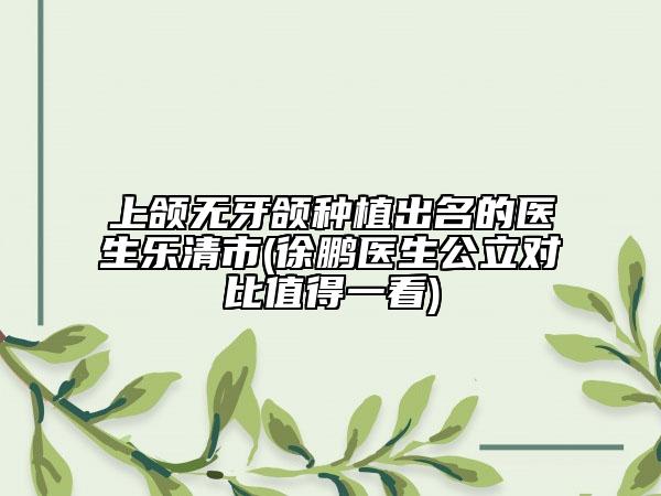 上頜無牙頜種植出名的醫(yī)生樂清市(徐鵬醫(yī)生公立對比值得一看)