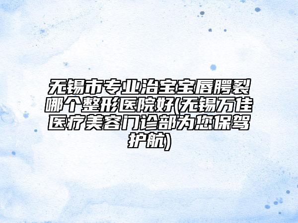 無錫市專業(yè)治寶寶唇腭裂哪個整形醫(yī)院好(無錫萬佳醫(yī)療美容門診部為您保駕護航)