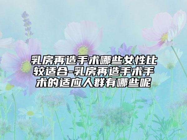 乳房再造手術(shù)哪些女性比較適合-乳房再造手術(shù)手術(shù)的適應(yīng)人群有哪些呢