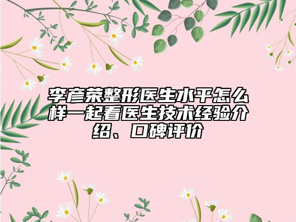 李彥榮整形醫(yī)生水平怎么樣一起看醫(yī)生技術(shù)經(jīng)驗介紹、口碑評價