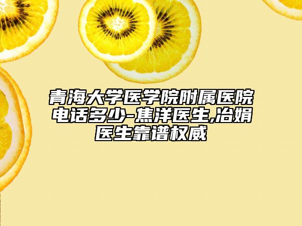 青海大學(xué)醫(yī)學(xué)院附屬醫(yī)院電話多少-焦洋醫(yī)生,冶娟醫(yī)生靠譜權(quán)威