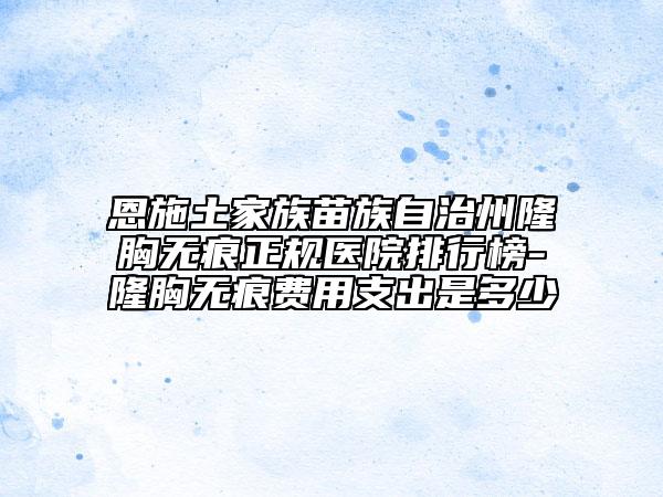 恩施土家族苗族自治州隆胸?zé)o痕正規(guī)醫(yī)院排行榜-隆胸?zé)o痕費用支出是多少