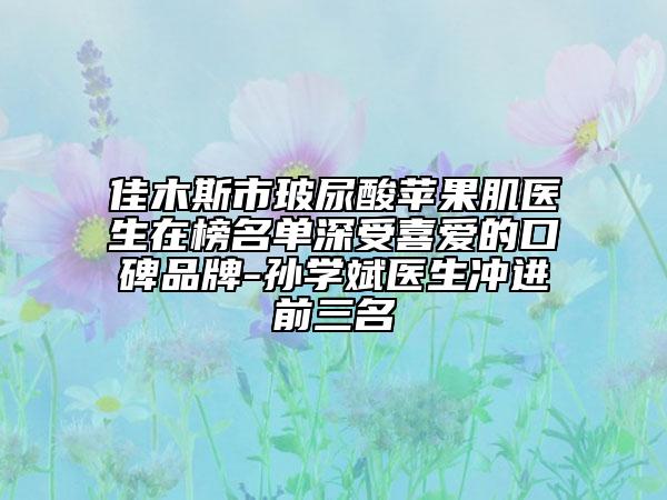 佳木斯市玻尿酸蘋果肌醫(yī)生在榜名單深受喜愛的口碑品牌-孫學(xué)斌醫(yī)生沖進(jìn)前三名