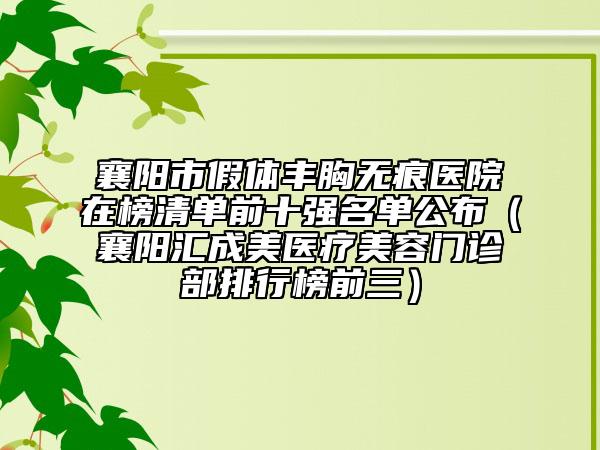 襄陽市假體豐胸?zé)o痕醫(yī)院在榜清單前十強(qiáng)名單公布（襄陽匯成美醫(yī)療美容門診部排行榜前三）