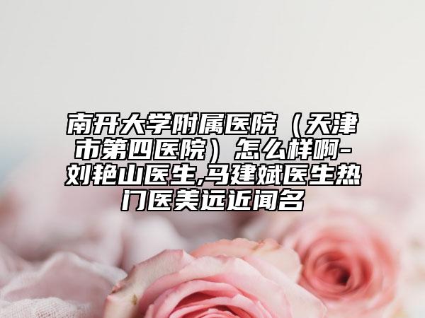 南開大學附屬醫(yī)院（天津市第四醫(yī)院）怎么樣啊-劉艷山醫(yī)生,馬建斌醫(yī)生熱門醫(yī)美遠近聞名