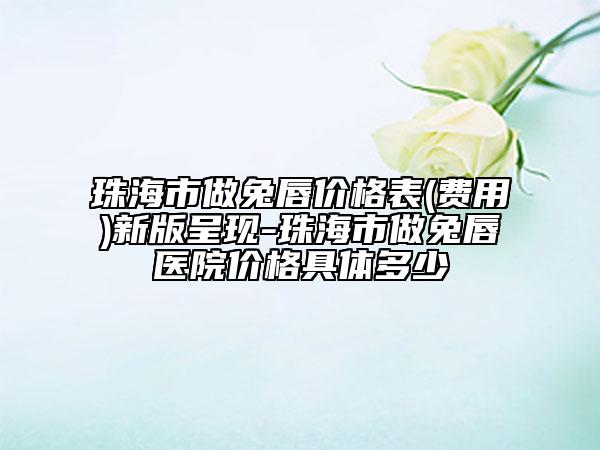 珠海市做兔唇價格表(費用)新版呈現(xiàn)-珠海市做兔唇醫(yī)院價格具體多少