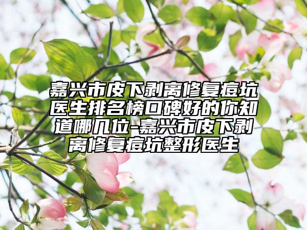 嘉興市皮下剝離修復(fù)痘坑醫(yī)生排名榜口碑好的你知道哪幾位-嘉興市皮下剝離修復(fù)痘坑整形醫(yī)生