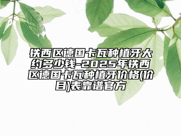 鐵西區(qū)德國卡瓦種植牙大約多少錢-2025年鐵西區(qū)德國卡瓦種植牙價(jià)格(價(jià)目)表靠譜官方