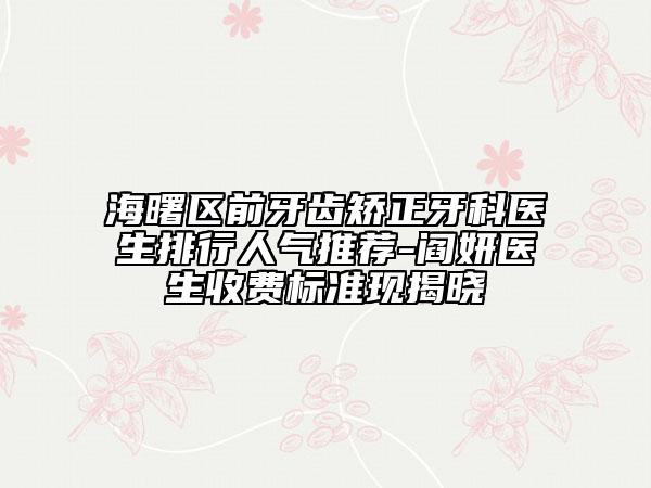 海曙區(qū)前牙齒矯正牙科醫(yī)生排行人氣推薦-閻妍醫(yī)生收費標準現(xiàn)揭曉