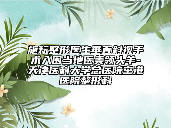 施耘整形醫(yī)生垂直斜視手術(shù)入圍當(dāng)?shù)蒯t(yī)美領(lǐng)頭羊-天津醫(yī)科大學(xué)總醫(yī)院空港醫(yī)院整形科