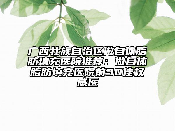 廣西壯族自治區(qū)做自體脂肪填充醫(yī)院推薦：做自體脂肪填充醫(yī)院前30佳權(quán)威醫(yī)