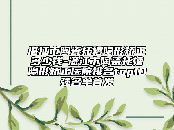 湛江市陶瓷托槽隱形矯正多少錢-湛江市陶瓷托槽隱形矯正醫(yī)院排名top10強(qiáng)名單首發(fā)