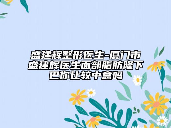 盛建輝整形醫(yī)生-廈門(mén)市盛建輝醫(yī)生面部脂肪隆下巴你比較中意嗎