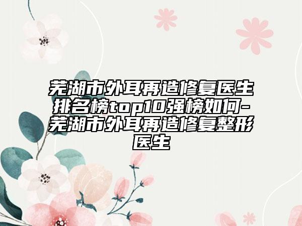 蕪湖市外耳再造修復(fù)醫(yī)生排名榜top10強(qiáng)榜如何-蕪湖市外耳再造修復(fù)整形醫(yī)生