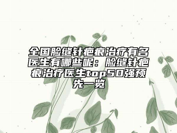 全國(guó)臉縫針疤痕治療有名醫(yī)生有哪些呢：臉縫針疤痕治療醫(yī)生top50強(qiáng)預(yù)先一覽