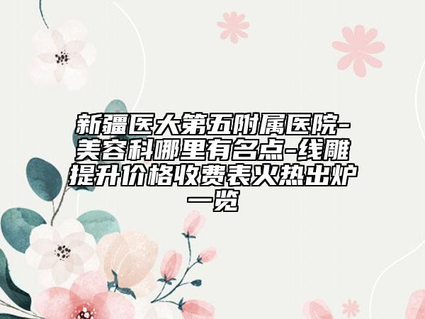 新疆醫(yī)大第五附屬醫(yī)院-美容科哪里有名點(diǎn)-線雕提升價(jià)格收費(fèi)表火熱出爐一覽