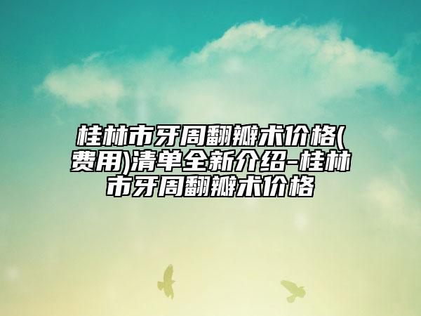 桂林市牙周翻瓣術(shù)價(jià)格(費(fèi)用)清單全新介紹-桂林市牙周翻瓣術(shù)價(jià)格