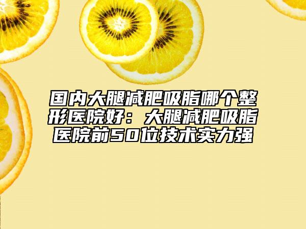 國內大腿減肥吸脂哪個整形醫(yī)院好：大腿減肥吸脂醫(yī)院前50位技術實力強