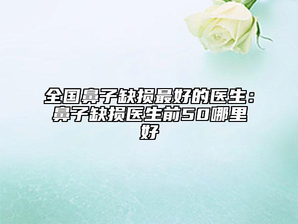 全國鼻子缺損最好的醫(yī)生：鼻子缺損醫(yī)生前50哪里好