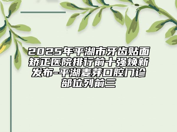 2025年平湖市牙齒貼面矯正醫(yī)院排行前十強(qiáng)煥新發(fā)布-平湖麥芽口腔門診部位列前三