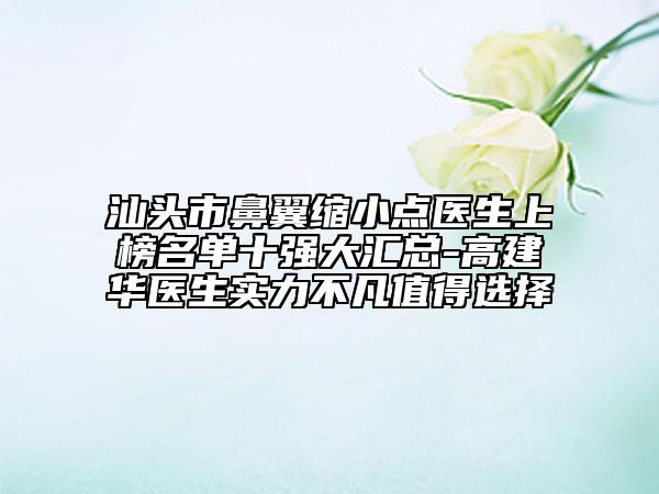 汕頭市鼻翼縮小點(diǎn)醫(yī)生上榜名單十強(qiáng)大匯總-高建華醫(yī)生實(shí)力不凡值得選擇