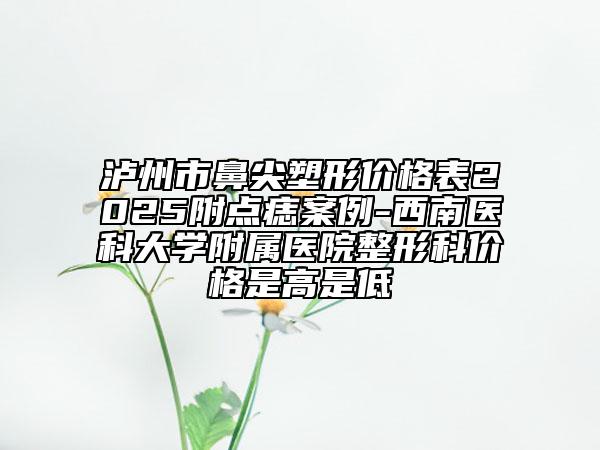 瀘州市鼻尖塑形價(jià)格表2025附點(diǎn)痣案例-西南醫(yī)科大學(xué)附屬醫(yī)院整形科價(jià)格是高是低
