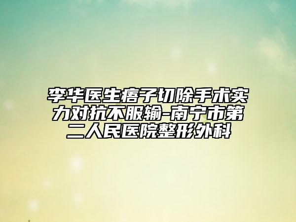 李華醫(yī)生痦子切除手術(shù)實力對抗不服輸-南寧市第二人民醫(yī)院整形外科