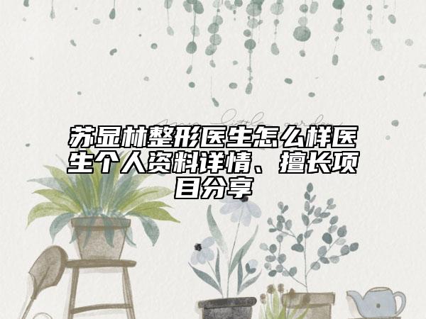 蘇顯林整形醫(yī)生怎么樣醫(yī)生個人資料詳情、擅長項(xiàng)目分享